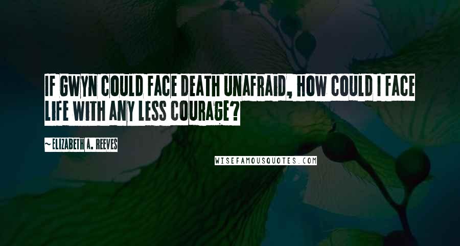 Elizabeth A. Reeves quotes: If Gwyn could face death unafraid, how could I face life with any less courage?