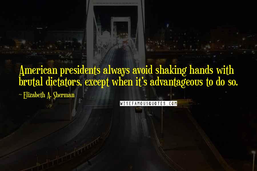 Elizabeth A. Sherman quotes: American presidents always avoid shaking hands with brutal dictators, except when it's advantageous to do so.