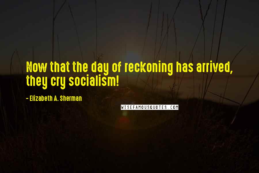 Elizabeth A. Sherman quotes: Now that the day of reckoning has arrived, they cry socialism!