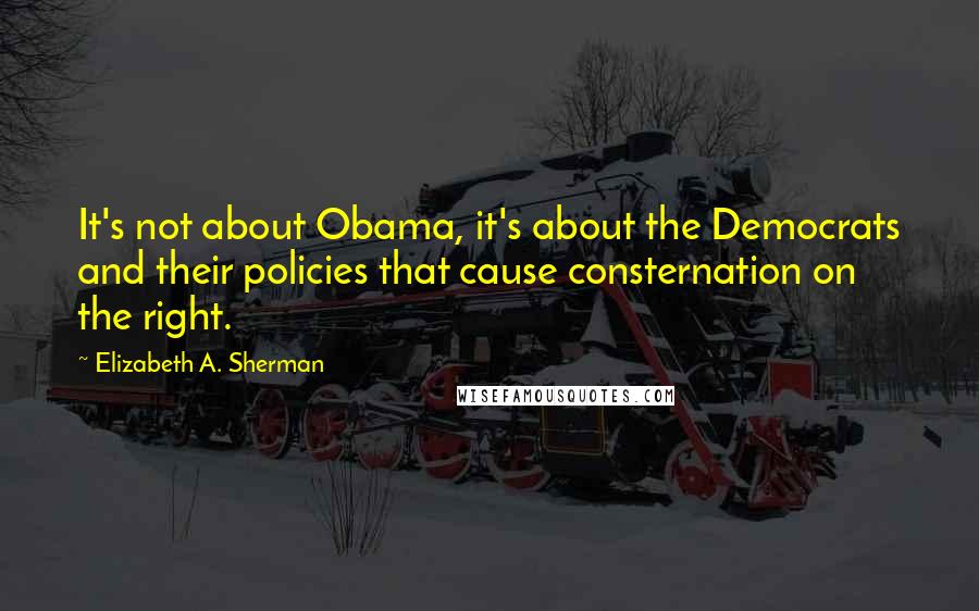 Elizabeth A. Sherman quotes: It's not about Obama, it's about the Democrats and their policies that cause consternation on the right. Elizabeth A. Sherman quotes: It's not about Obama, it's about the Democrats and their policies that cause consternation on the right.