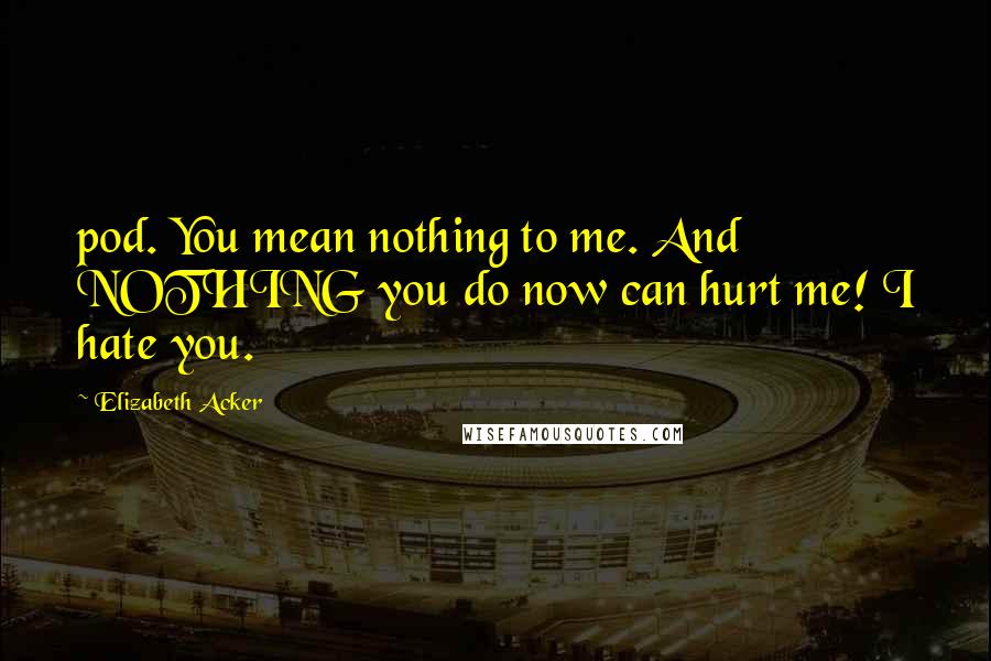 Elizabeth Acker quotes: pod. You mean nothing to me. And NOTHING you do now can hurt me! I hate you. Elizabeth Acker quotes: pod. You mean nothing to me. And NOTHING you do now can hurt me! I hate you.