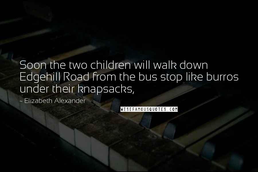 Elizabeth Alexander quotes: Soon the two children will walk down Edgehill Road from the bus stop like burros under their knapsacks,