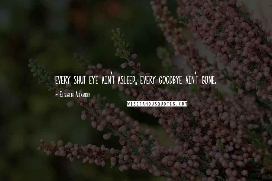 Elizabeth Alexander quotes: every shut eye ain't asleep, every goodbye ain't gone.