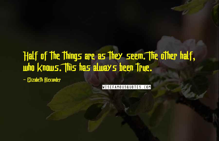 Elizabeth Alexander quotes: Half of the things are as they seem. The other half, who knows. This has always been true.