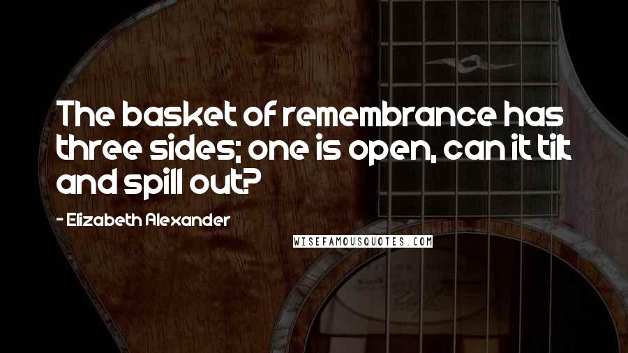 Elizabeth Alexander quotes: The basket of remembrance has three sides; one is open, can it tilt and spill out?