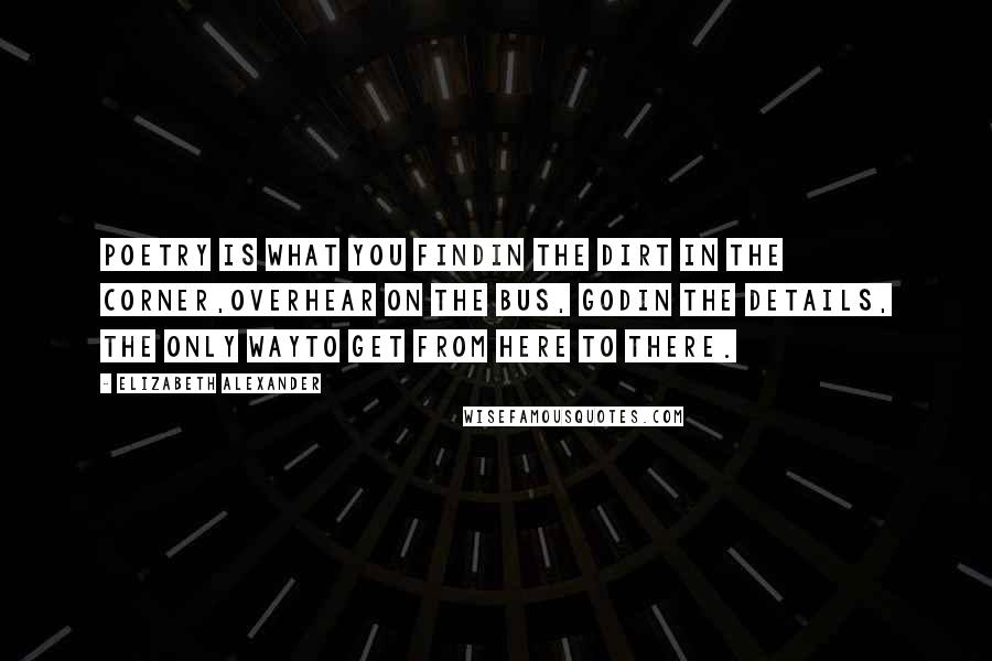 Elizabeth Alexander quotes: Poetry is what you findin the dirt in the corner,overhear on the bus, Godin the details, the only wayto get from here to there.