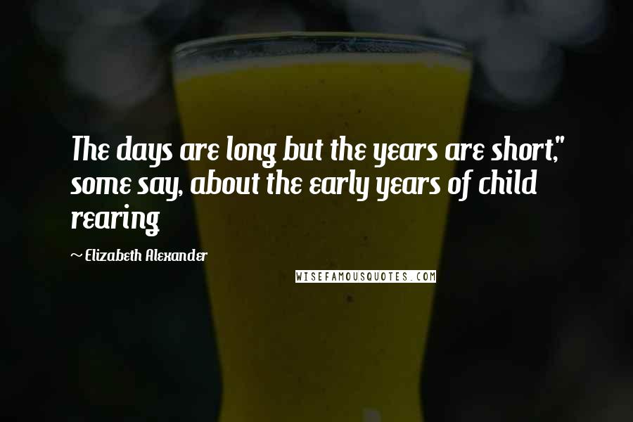 Elizabeth Alexander quotes: The days are long but the years are short," some say, about the early years of child rearing