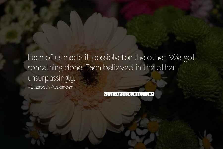 Elizabeth Alexander quotes: Each of us made it possible for the other. We got something done. Each believed in the other unsurpassingly.