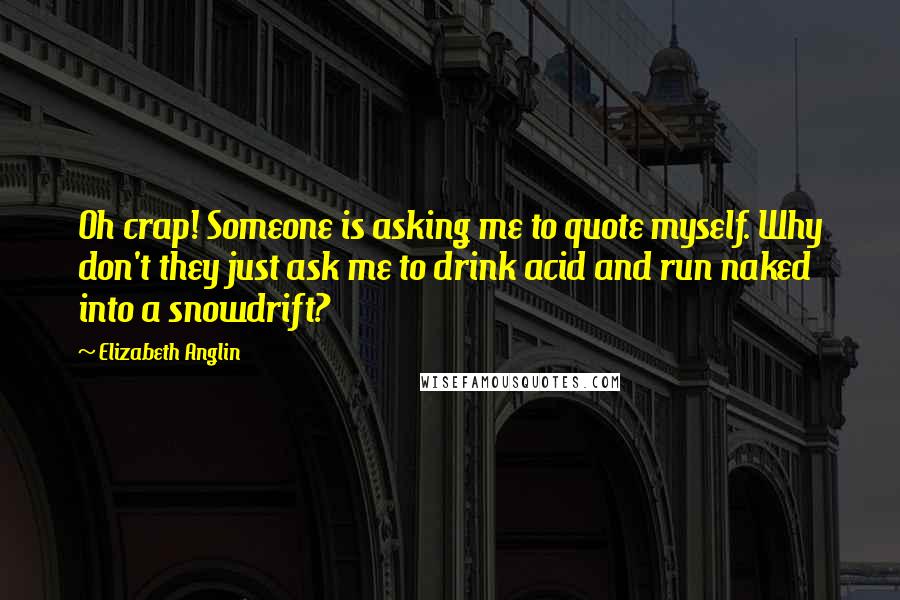 Elizabeth Anglin quotes: Oh crap! Someone is asking me to quote myself. Why don't they just ask me to drink acid and run naked into a snowdrift? Elizabeth Anglin quotes: Oh crap! Someone is asking me to quote myself. Why don't they just ask me to drink acid and run naked into a snowdrift?