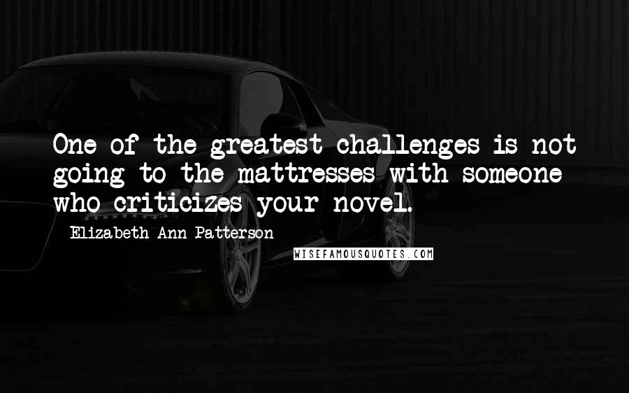 Elizabeth Ann Patterson quotes: One of the greatest challenges is not going to the mattresses with someone who criticizes your novel.