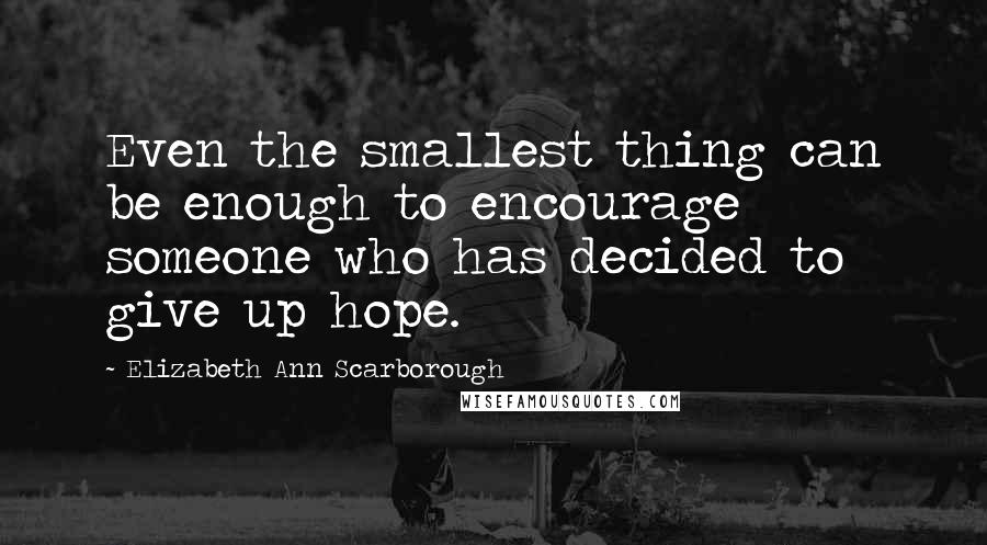 Elizabeth Ann Scarborough quotes: Even the smallest thing can be enough to encourage someone who has decided to give up hope.