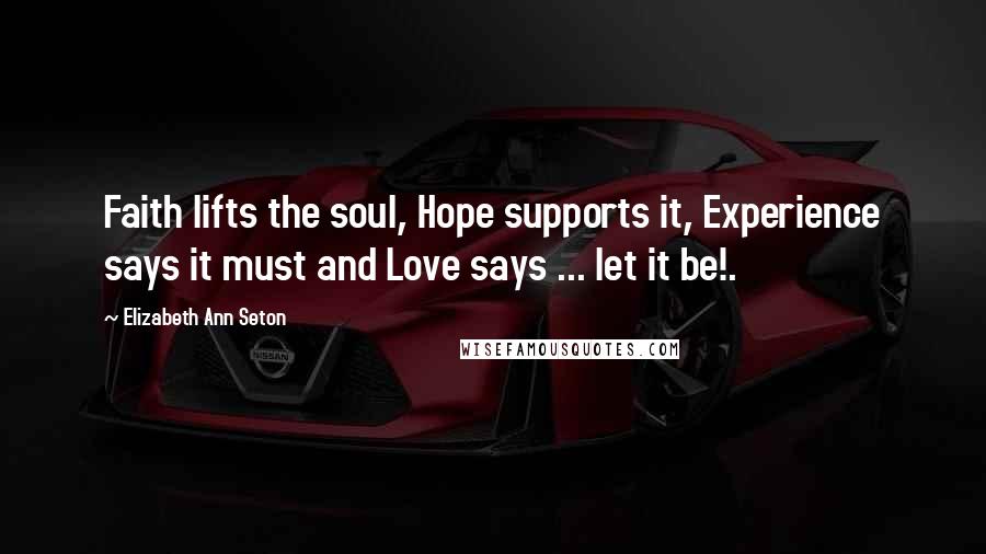 Elizabeth Ann Seton quotes: Faith lifts the soul, Hope supports it, Experience says it must and Love says ... let it be!.