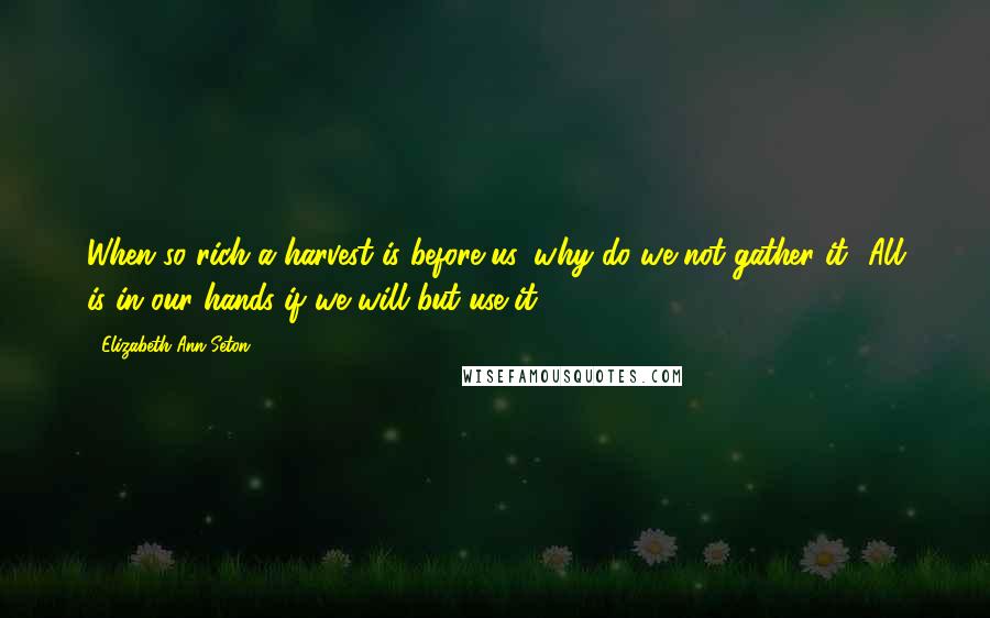 Elizabeth Ann Seton quotes: When so rich a harvest is before us, why do we not gather it? All is in our hands if we will but use it.