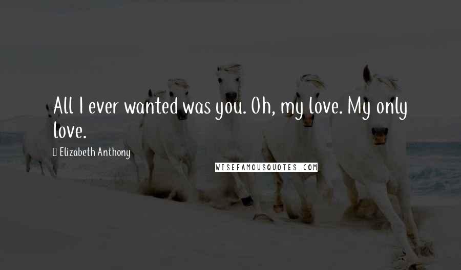 Elizabeth Anthony quotes: All I ever wanted was you. Oh, my love. My only love.