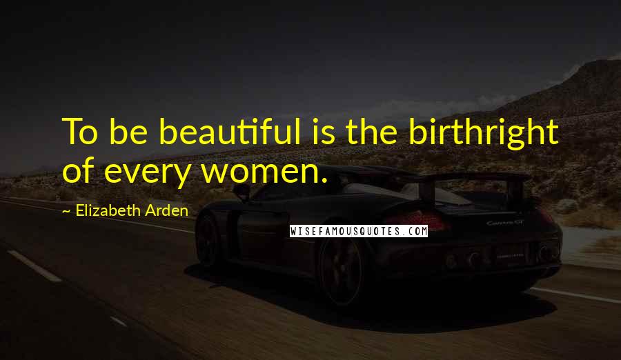 Elizabeth Arden quotes: To be beautiful is the birthright of every women.