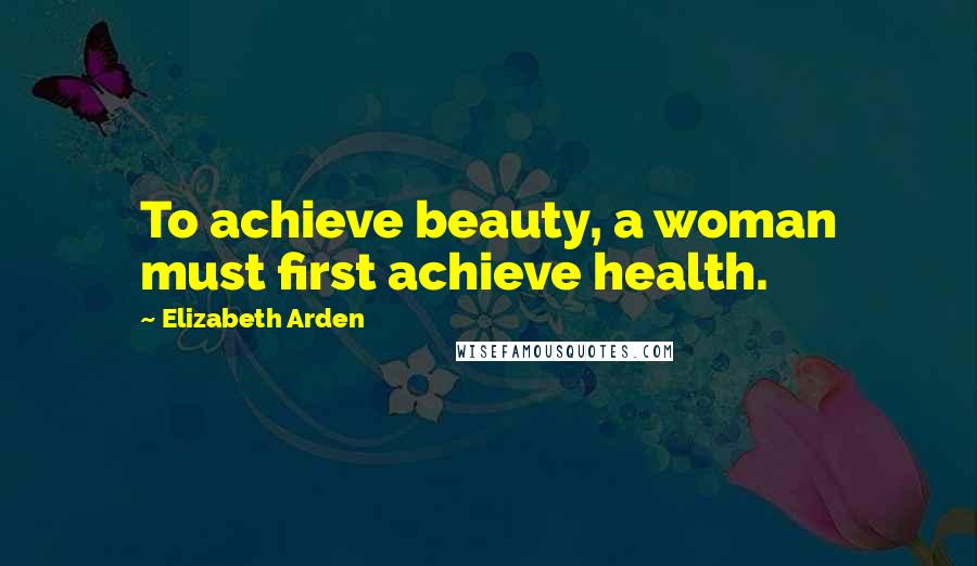 Elizabeth Arden quotes: To achieve beauty, a woman must first achieve health.