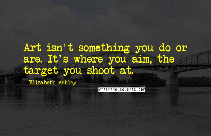 Elizabeth Ashley quotes: Art isn't something you do or are. It's where you aim, the target you shoot at.