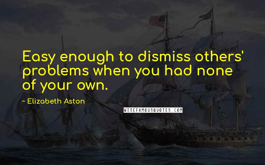 Elizabeth Aston quotes: Easy enough to dismiss others' problems when you had none of your own.