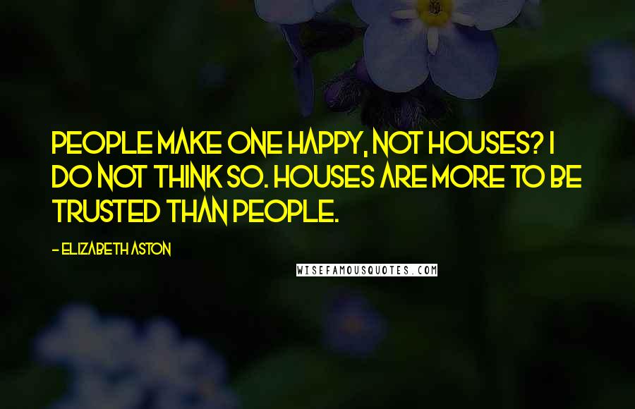 Elizabeth Aston quotes: People make one happy, not houses? I do not think so. Houses are more to be trusted than people.