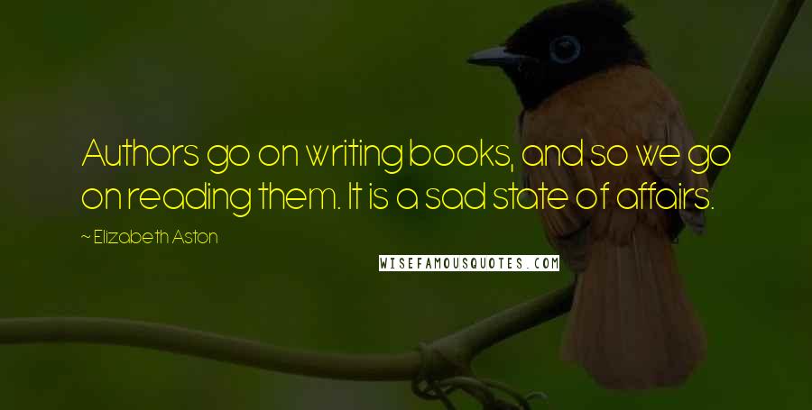 Elizabeth Aston quotes: Authors go on writing books, and so we go on reading them. It is a sad state of affairs.