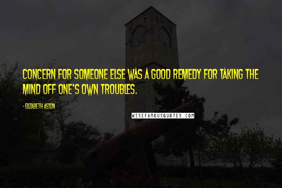Elizabeth Aston quotes: Concern for someone else was a good remedy for taking the mind off one's own troubles.