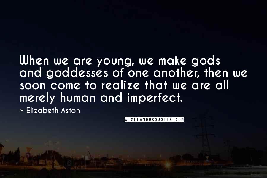 Elizabeth Aston quotes: When we are young, we make gods and goddesses of one another, then we soon come to realize that we are all merely human and imperfect. Elizabeth Aston quotes: When we are young, we make gods and goddesses of one another, then we soon come to realize that we are all merely human and imperfect.