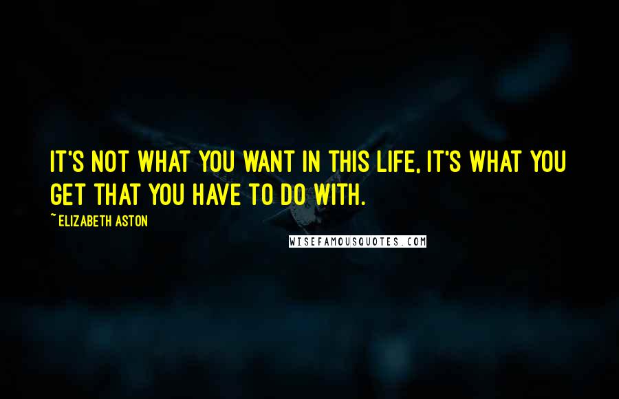 Elizabeth Aston quotes: It's not what you want in this life, it's what you get that you have to do with.
