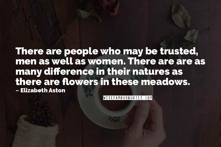 Elizabeth Aston quotes: There are people who may be trusted, men as well as women. There are are as many difference in their natures as there are flowers in these meadows.