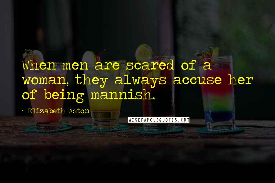 Elizabeth Aston quotes: When men are scared of a woman, they always accuse her of being mannish.