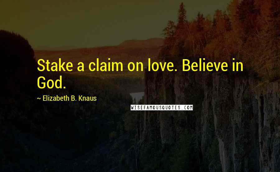 Elizabeth B. Knaus quotes: Stake a claim on love. Believe in God.
