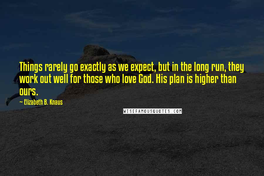 Elizabeth B. Knaus quotes: Things rarely go exactly as we expect, but in the long run, they work out well for those who love God. His plan is higher than ours.