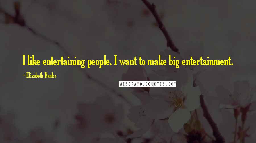 Elizabeth Banks quotes: I like entertaining people. I want to make big entertainment.