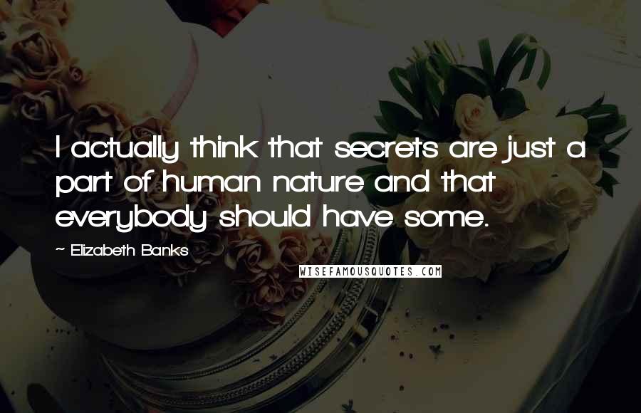 Elizabeth Banks quotes: I actually think that secrets are just a part of human nature and that everybody should have some.