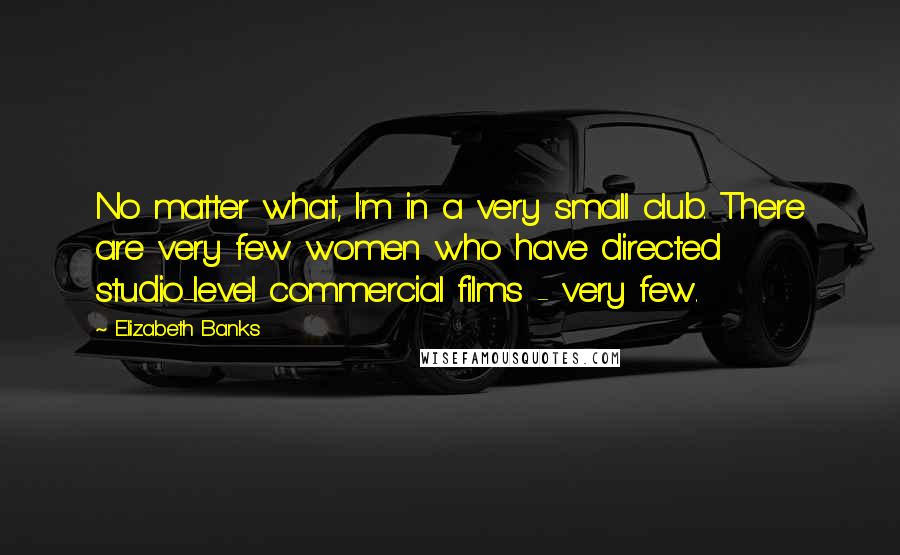 Elizabeth Banks quotes: No matter what, I'm in a very small club. There are very few women who have directed studio-level commercial films - very few.