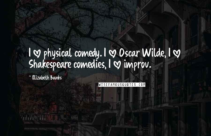 Elizabeth Banks quotes: I love physical comedy. I love Oscar Wilde, I love Shakespeare comedies, I love improv.