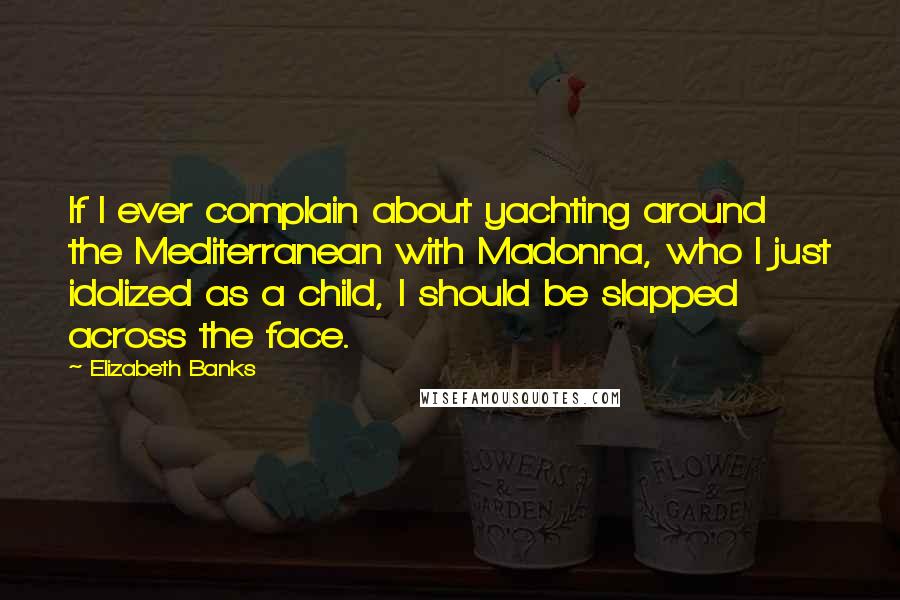 Elizabeth Banks quotes: If I ever complain about yachting around the Mediterranean with Madonna, who I just idolized as a child, I should be slapped across the face. Elizabeth Banks quotes: If I ever complain about yachting around the Mediterranean with Madonna, who I just idolized as a child, I should be slapped across the face.
