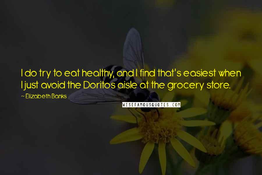 Elizabeth Banks quotes: I do try to eat healthy, and I find that's easiest when I just avoid the Doritos aisle at the grocery store.