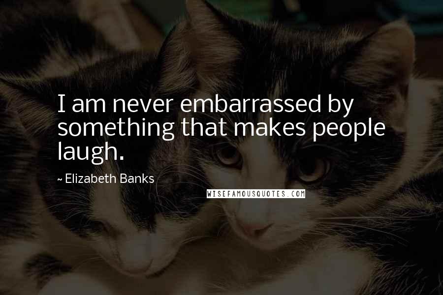 Elizabeth Banks quotes: I am never embarrassed by something that makes people laugh.