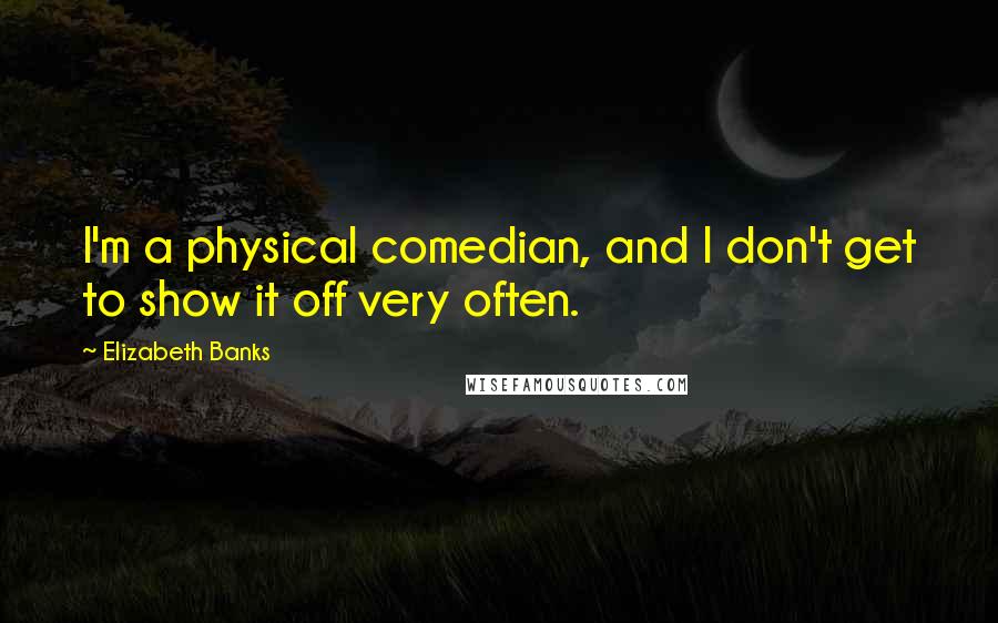 Elizabeth Banks quotes: I'm a physical comedian, and I don't get to show it off very often.