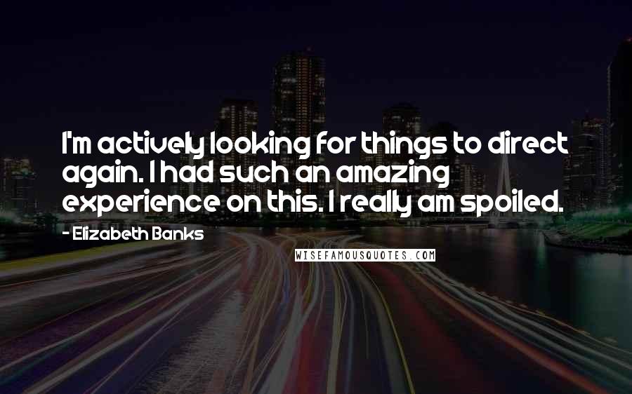 Elizabeth Banks quotes: I'm actively looking for things to direct again. I had such an amazing experience on this. I really am spoiled. Elizabeth Banks quotes: I'm actively looking for things to direct again. I had such an amazing experience on this. I really am spoiled.