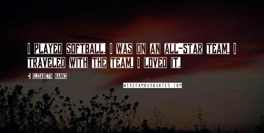 Elizabeth Banks quotes: I played softball. I was on an all-star team. I traveled with the team. I loved it.