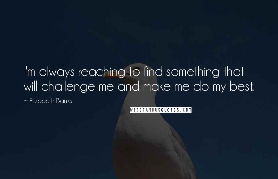 Elizabeth Banks quotes: I'm always reaching to find something that will challenge me and make me do my best.