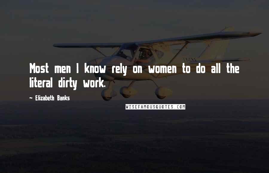 Elizabeth Banks quotes: Most men I know rely on women to do all the literal dirty work.