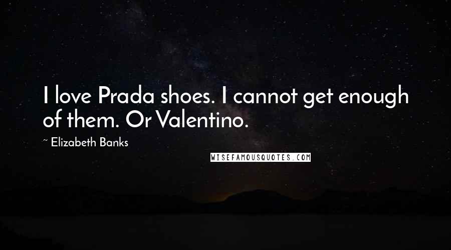 Elizabeth Banks quotes: I love Prada shoes. I cannot get enough of them. Or Valentino.