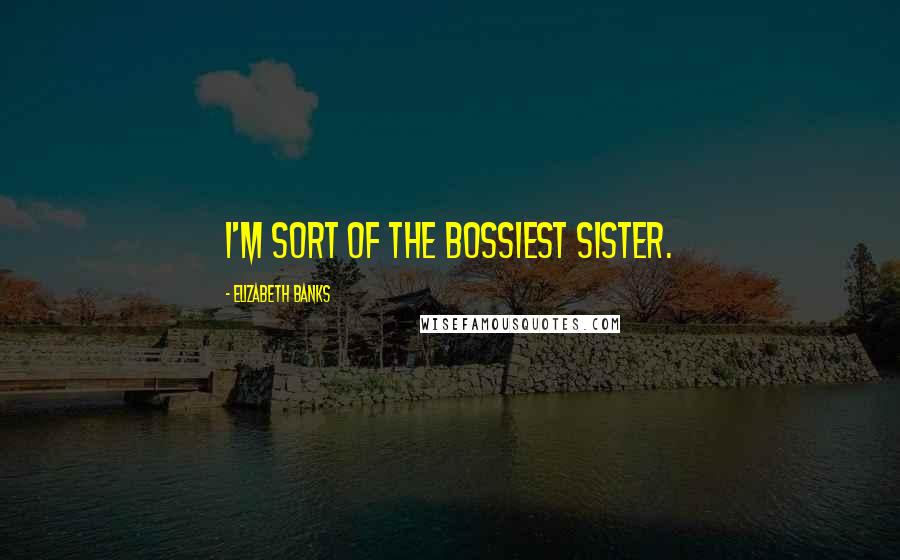 Elizabeth Banks quotes: I'm sort of the bossiest sister.
