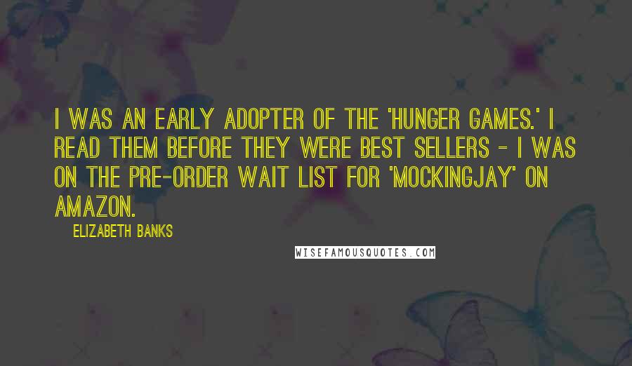 Elizabeth Banks quotes: I was an early adopter of the 'Hunger Games.' I read them before they were best sellers - I was on the pre-order wait list for 'Mockingjay' on Amazon. Elizabeth Banks quotes: I was an early adopter of the 'Hunger Games.' I read them before they were best sellers - I was on the pre-order wait list for 'Mockingjay' on Amazon.