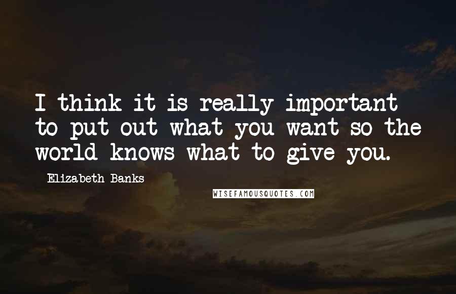 Elizabeth Banks quotes: I think it is really important to put out what you want so the world knows what to give you.