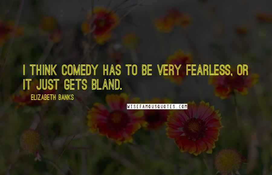 Elizabeth Banks quotes: I think comedy has to be very fearless, or it just gets bland.