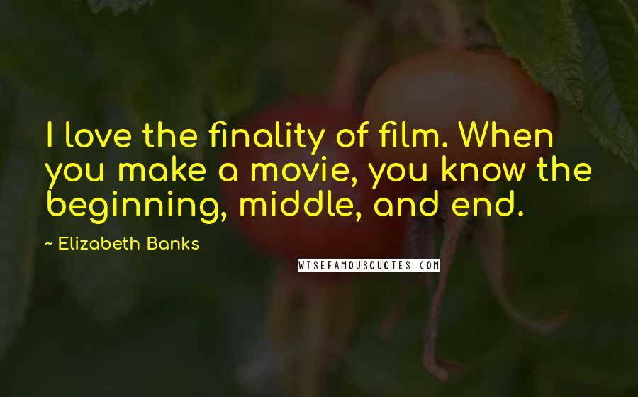 Elizabeth Banks quotes: I love the finality of film. When you make a movie, you know the beginning, middle, and end.