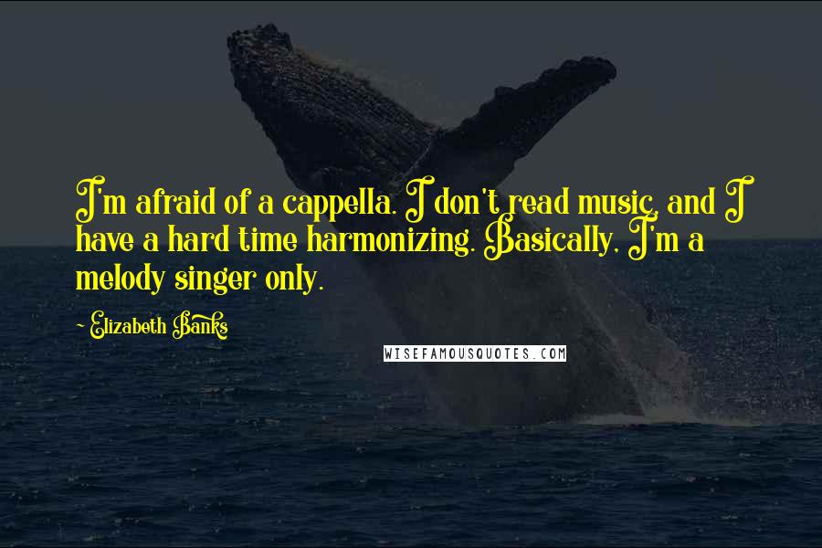 Elizabeth Banks quotes: I'm afraid of a cappella. I don't read music, and I have a hard time harmonizing. Basically, I'm a melody singer only. Elizabeth Banks quotes: I'm afraid of a cappella. I don't read music, and I have a hard time harmonizing. Basically, I'm a melody singer only.